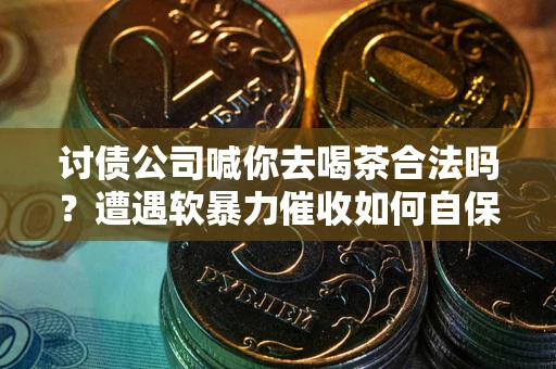 北京讨债公司喊你去喝茶合法吗？遭遇软暴力催收如何自保？