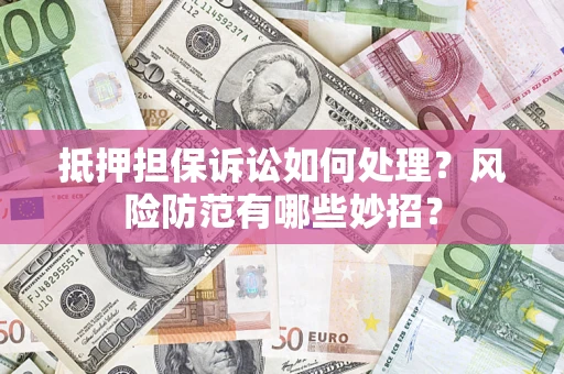 北京抵押担保诉讼如何处理？风险防范有哪些妙招？