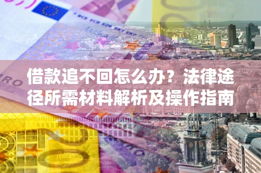 北京借款追不回怎么办?法律途径所需材料解析及操作指南 北京借款追不回怎么办?法律途径所需材料解析及操作指南