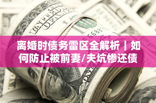 北京离婚时债务雷区全解析｜如何防止被前妻/夫坑惨还债？