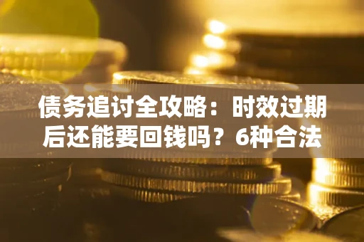 北京债务追讨全攻略：时效过期后还能要回钱吗？6种合法手段助你维权