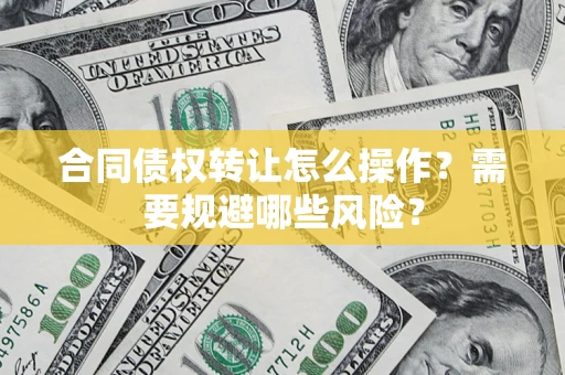 北京合同债权转让怎么操作？需要规避哪些风险？