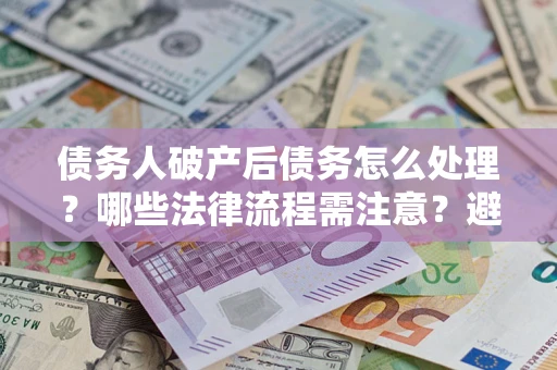北京债务人破产后债务怎么处理？哪些法律流程需注意？避免踩坑指南