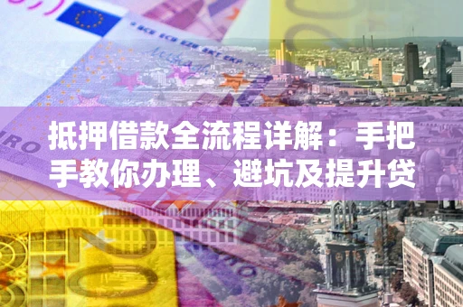 北京抵押借款全流程详解：手把手教你办理、避坑及提升贷款额度