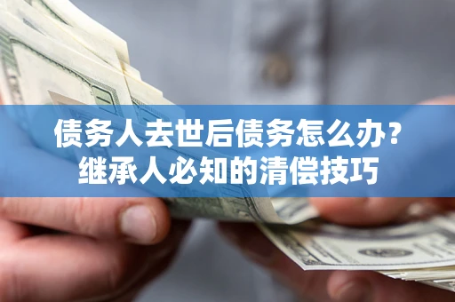 北京债务人去世后债务怎么办？继承人必知的清偿技巧