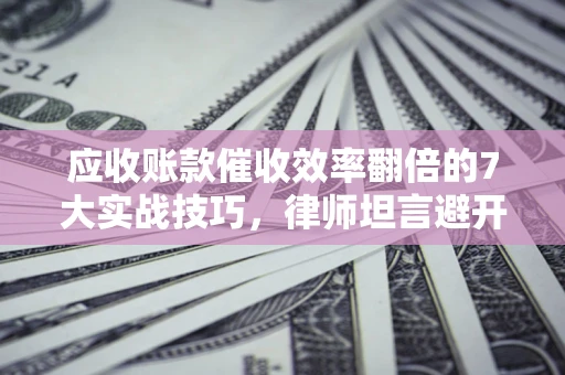 北京应收账款催收效率翻倍的7大实战技巧，律师坦言避开这些法律雷区最关键