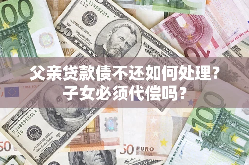 北京父亲贷款债不还如何处理？子女必须代偿吗？