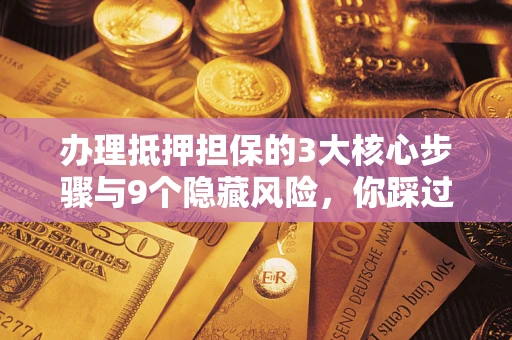 北京办理抵押担保的3大核心步骤与9个隐藏风险，你踩过哪个坑？