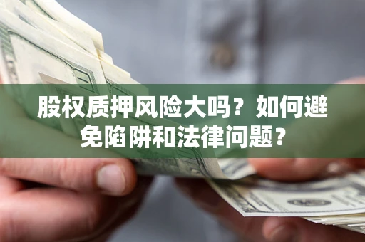 北京股权质押风险大吗？如何避免陷阱和法律问题？