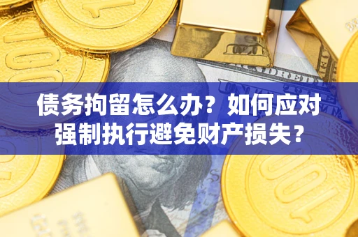 北京债务拘留怎么办？如何应对强制执行避免财产损失？