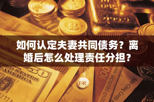北京如何认定夫妻共同债务？离婚后怎么处理责任分担？
