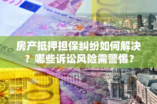 北京房产抵押担保纠纷如何解决？哪些诉讼风险需警惕？