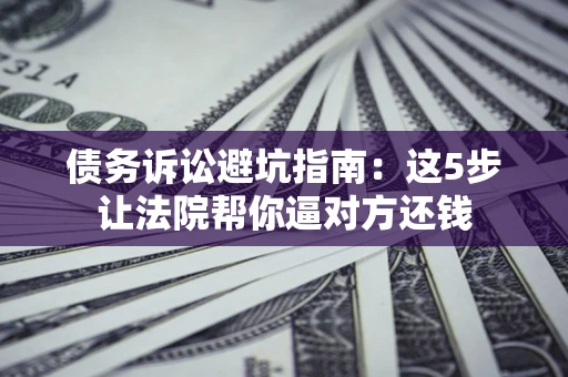 北京债务诉讼避坑指南：这5步让法院帮你逼对方还钱
