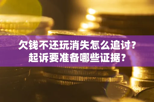北京欠钱不还玩消失怎么追讨？起诉要准备哪些证据？