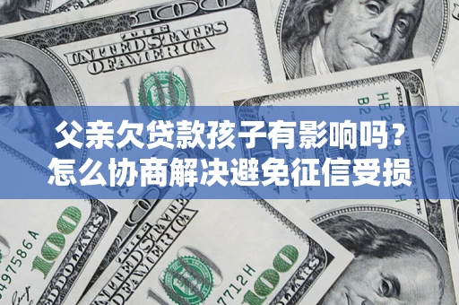 北京父亲欠贷款孩子有影响吗？怎么协商解决避免征信受损？