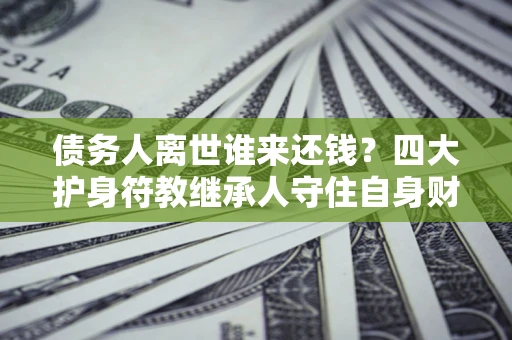 北京债务人离世谁来还钱？四大护身符教继承人守住自身财产