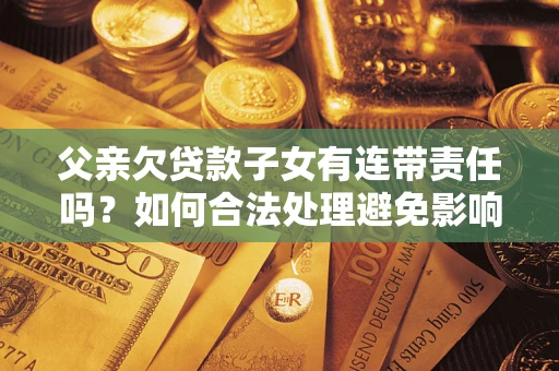 北京父亲欠贷款子女有连带责任吗？如何合法处理避免影响？