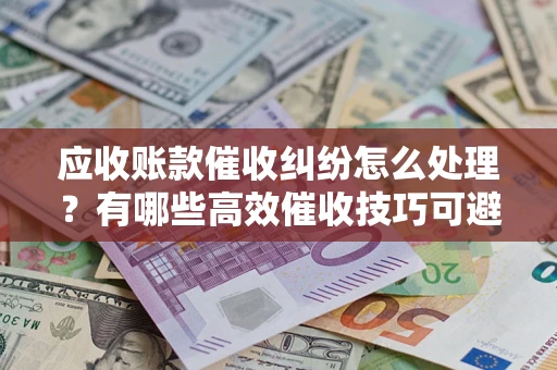 北京应收账款催收纠纷怎么处理？有哪些高效催收技巧可避免坏账？