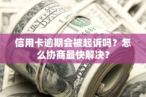 北京信用卡逾期会被起诉吗？怎么协商最快解决？
