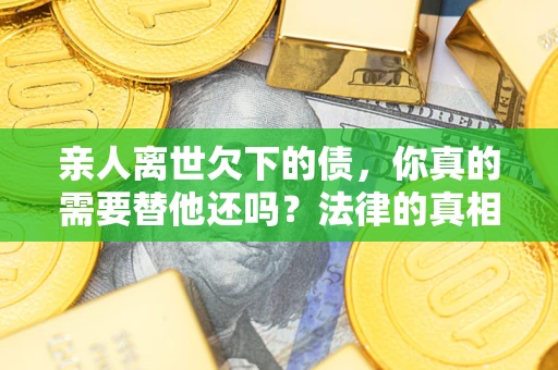 北京亲人离世欠下的债，你真的需要替他还吗？法律的真相或许与你想的不一样