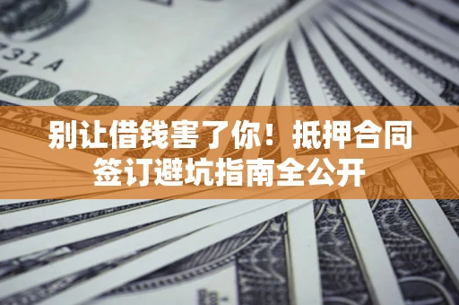 北京别让借钱害了你！抵押合同签订避坑指南全公开