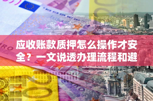 北京应收账款质押怎么操作才安全？一文说透办理流程和避险绝招